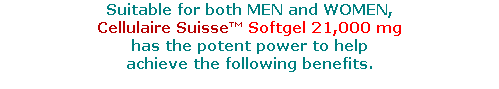 Suitable for both MEN and WOMEN,
Cellulaire Suisse™ Softgel 21,000 mg 
has the potent power to help 
achieve the following benefits. 